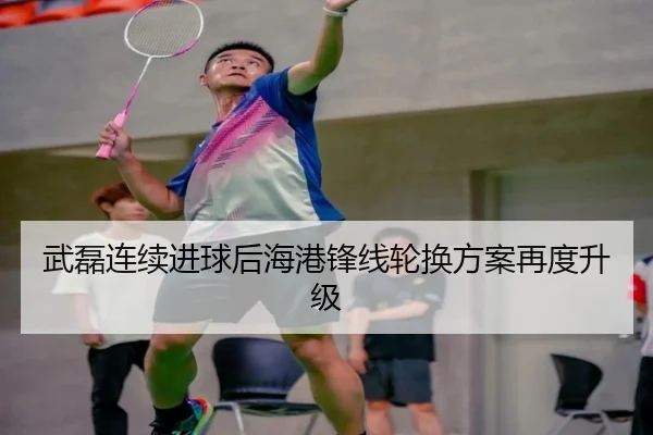武磊连续进球后海港锋线轮换方案再度升级