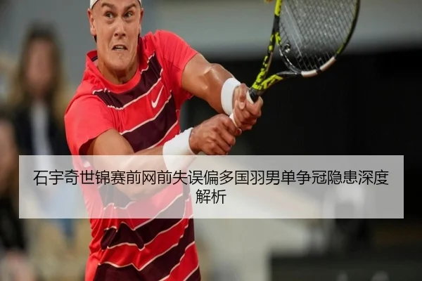 石宇奇世锦赛前网前失误偏多国羽男单争冠隐患深度解析