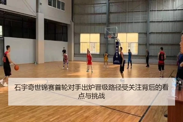 石宇奇世锦赛首轮对手出炉晋级路径受关注背后的看点与挑战