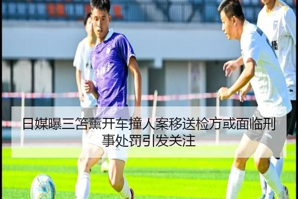 日媒曝三笘薰开车撞人案移送检方或面临刑事处罚引发关注