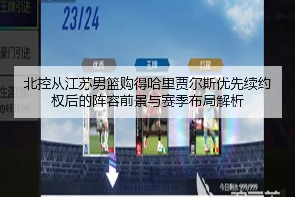 北控从江苏男篮购得哈里贾尔斯优先续约权后的阵容前景与赛季布局解析