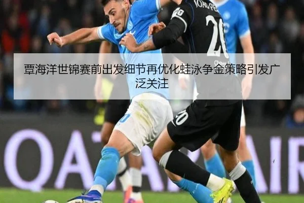 覃海洋世锦赛前出发细节再优化蛙泳争金策略引发广泛关注