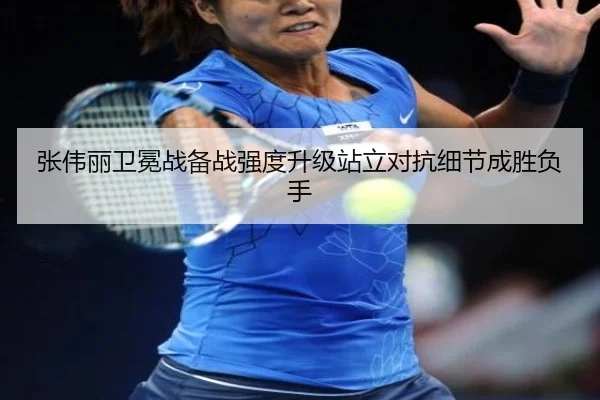 张伟丽卫冕战备战强度升级站立对抗细节成胜负手