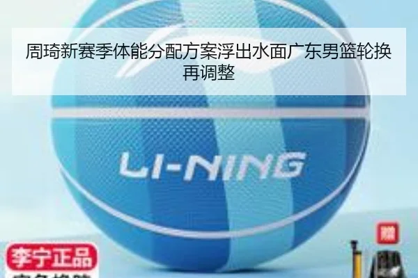 周琦新赛季体能分配方案浮出水面广东男篮轮换再调整